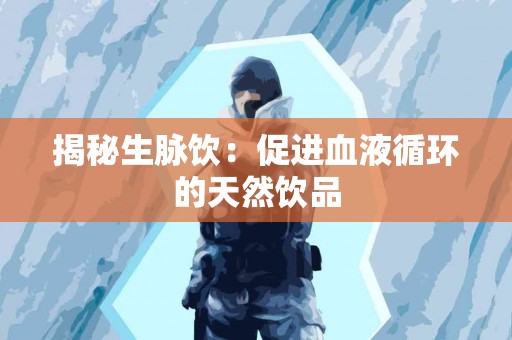 揭秘生脉饮：促进血液循环的天然饮品