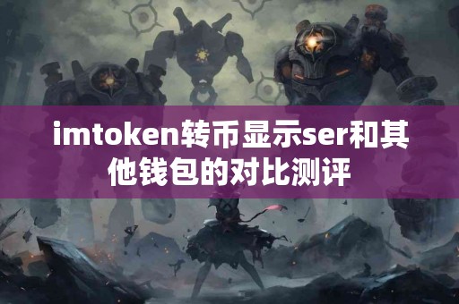 imtoken转币显示ser和其他钱包的对比测评