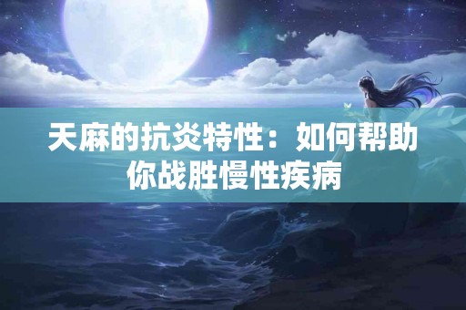 天麻的抗炎特性：如何帮助你战胜慢性疾病