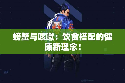 螃蟹与咳嗽：饮食搭配的健康新理念！