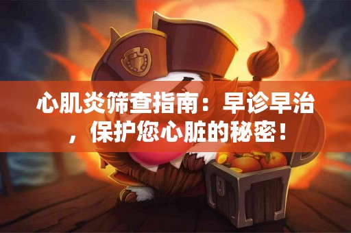 心肌炎筛查指南：早诊早治，保护您心脏的秘密！