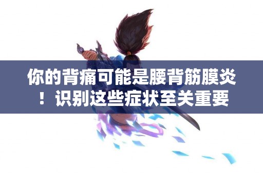 你的背痛可能是腰背筋膜炎！识别这些症状至关重要