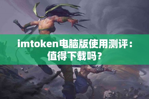 imtoken电脑版使用测评：值得下载吗？