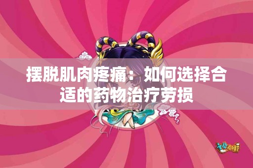 摆脱肌肉疼痛：如何选择合适的药物治疗劳损