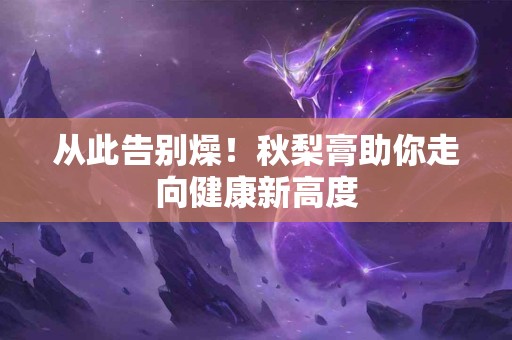 从此告别燥！秋梨膏助你走向健康新高度