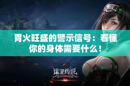 胃火旺盛的警示信号：看懂你的身体需要什么！