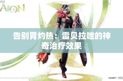 告别胃灼热：雷贝拉唑的神奇治疗效果