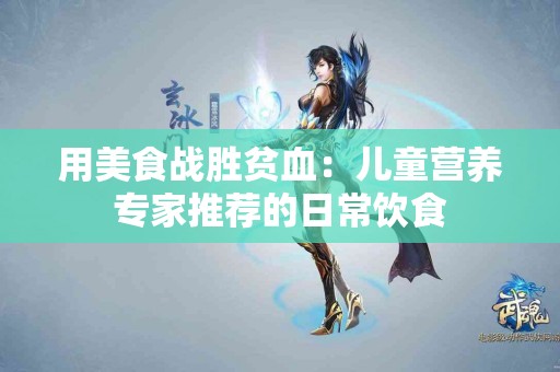 用美食战胜贫血：儿童营养专家推荐的日常饮食
