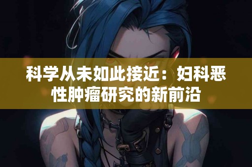 科学从未如此接近：妇科恶性肿瘤研究的新前沿