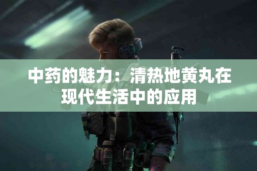 中药的魅力：清热地黄丸在现代生活中的应用