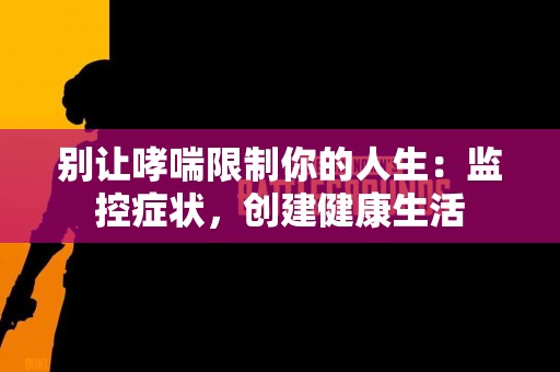 别让哮喘限制你的人生：监控症状，创建健康生活