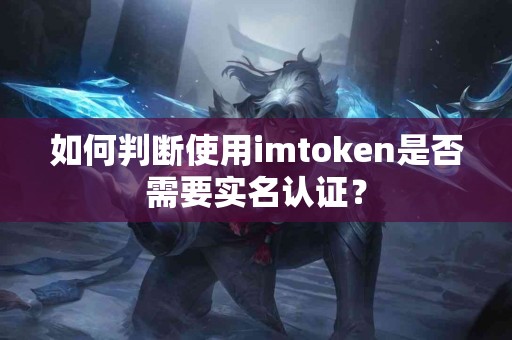 如何判断使用imtoken是否需要实名认证？