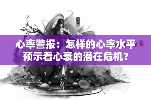 心率警报：怎样的心率水平预示着心衰的潜在危机？