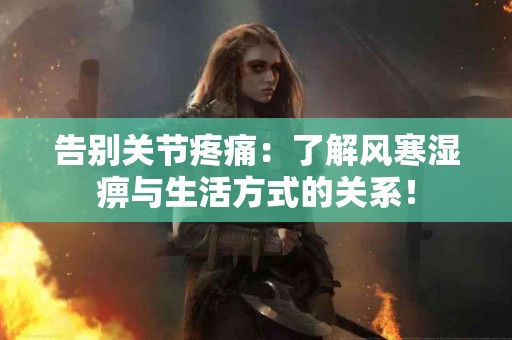告别关节疼痛：了解风寒湿痹与生活方式的关系！