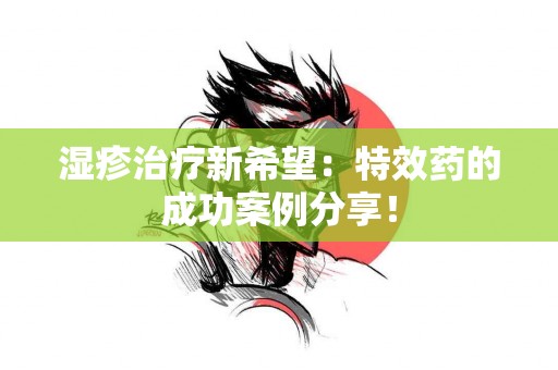 湿疹治疗新希望：特效药的成功案例分享！