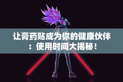 让膏药贴成为你的健康伙伴：使用时间大揭秘！