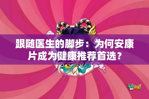 跟随医生的脚步：为何安康片成为健康推荐首选？