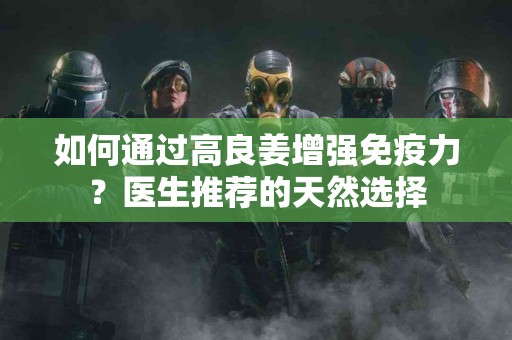 如何通过高良姜增强免疫力？医生推荐的天然选择