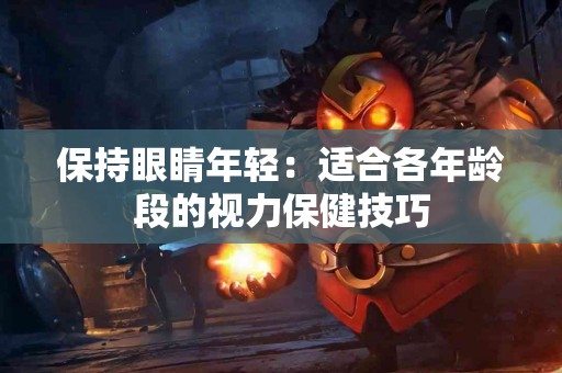 保持眼睛年轻：适合各年龄段的视力保健技巧