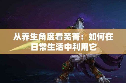 从养生角度看芜菁：如何在日常生活中利用它