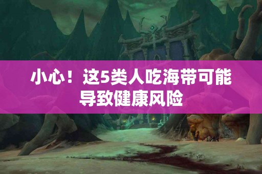 小心！这5类人吃海带可能导致健康风险