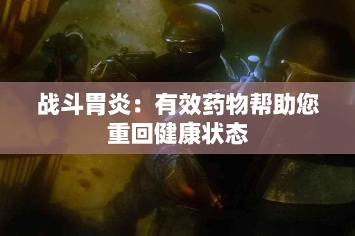 战斗胃炎：有效药物帮助您重回健康状态