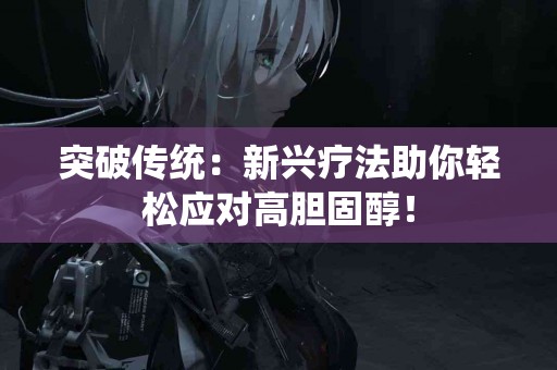 突破传统：新兴疗法助你轻松应对高胆固醇！