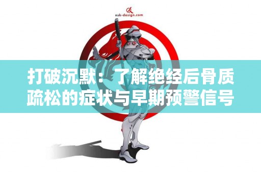 打破沉默：了解绝经后骨质疏松的症状与早期预警信号