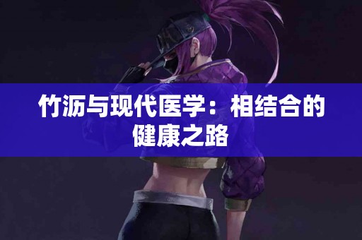 竹沥与现代医学：相结合的健康之路