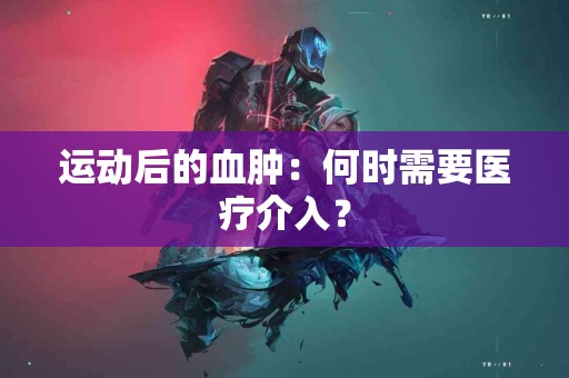 运动后的血肿：何时需要医疗介入？