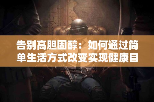 告别高胆固醇：如何通过简单生活方式改变实现健康目标