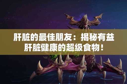 肝脏的最佳朋友：揭秘有益肝脏健康的超级食物！
