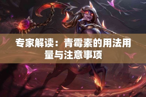 专家解读：青霉素的用法用量与注意事项