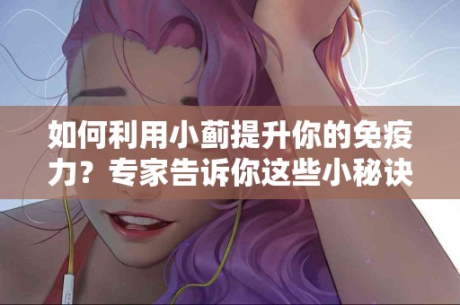 如何利用小蓟提升你的免疫力？专家告诉你这些小秘诀