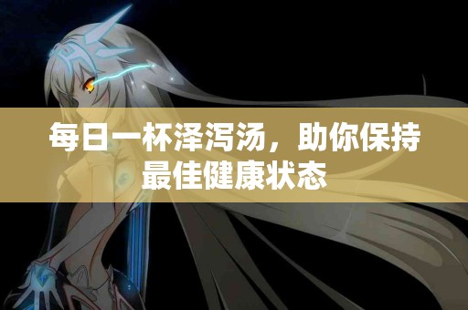 每日一杯泽泻汤，助你保持最佳健康状态