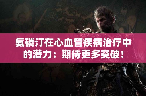 氨磷汀在心血管疾病治疗中的潜力：期待更多突破！