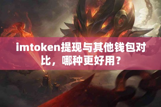 imtoken提现与其他钱包对比，哪种更好用？