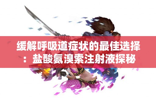 缓解呼吸道症状的最佳选择：盐酸氨溴索注射液探秘