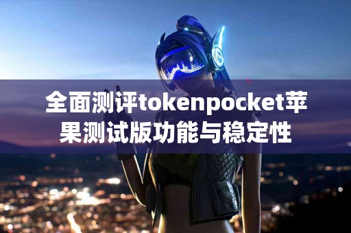 全面测评tokenpocket苹果测试版功能与稳定性