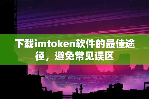 下载imtoken软件的最佳途径，避免常见误区