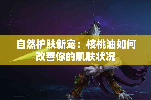 自然护肤新宠：核桃油如何改善你的肌肤状况