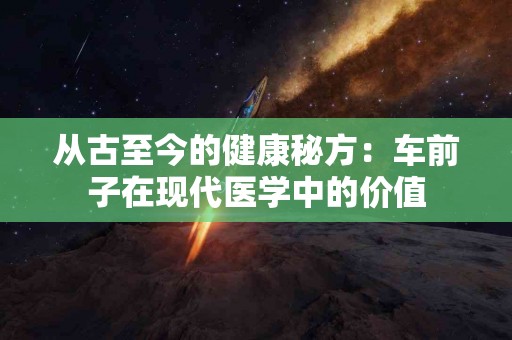 从古至今的健康秘方：车前子在现代医学中的价值