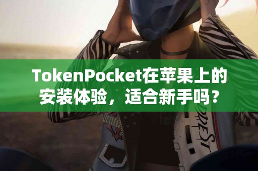 TokenPocket在苹果上的安装体验，适合新手吗？