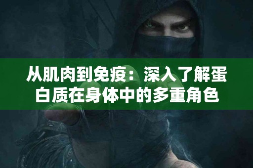 从肌肉到免疫：深入了解蛋白质在身体中的多重角色