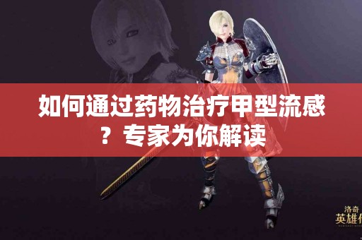 如何通过药物治疗甲型流感？专家为你解读