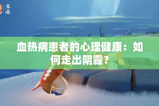 血热病患者的心理健康：如何走出阴霾？