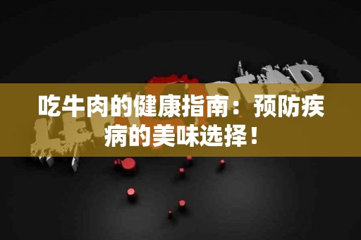 吃牛肉的健康指南：预防疾病的美味选择！