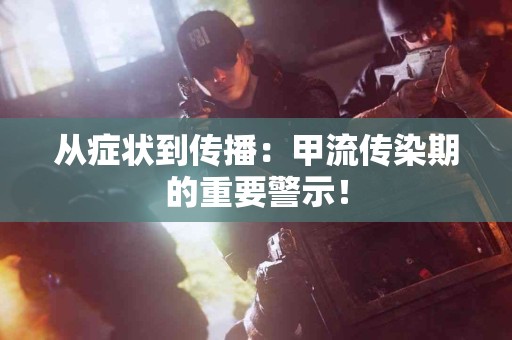 从症状到传播：甲流传染期的重要警示！