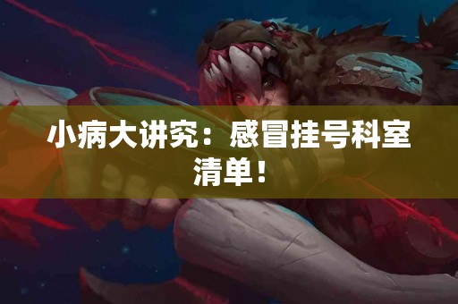 小病大讲究：感冒挂号科室清单！