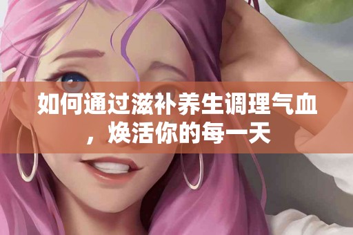 如何通过滋补养生调理气血，焕活你的每一天